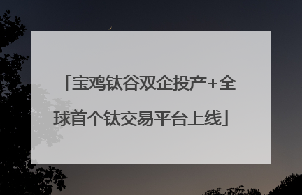 宝鸡钛谷双企投产+全球首个钛交易平台上线