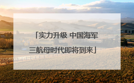 实力升级 中国海军三航母时代即将到来