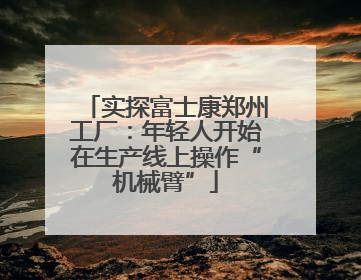 实探富士康郑州工厂：年轻人开始在生产线上操作“机械臂”