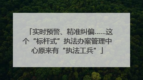 实时预警、精准纠偏……这个“标杆式”执法办案管理中心原来有“执法工兵”