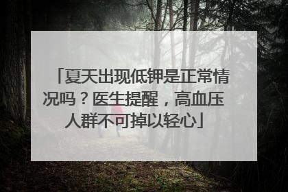 夏天出现低钾是正常情况吗？医生提醒，高血压人群不可掉以轻心