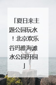 夏日来主题公园玩水！北京欢乐谷玛雅海滩水公园开园