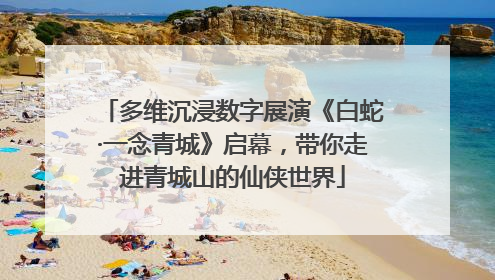 多维沉浸数字展演《白蛇·一念青城》启幕，带你走进青城山的仙侠世界
