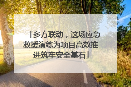 多方联动，这场应急救援演练为项目高效推进筑牢安全基石