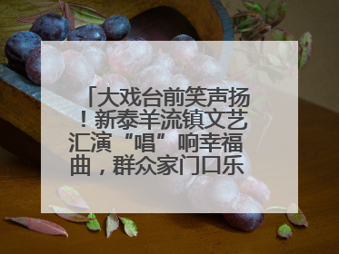 大戏台前笑声扬！新泰羊流镇文艺汇演“唱”响幸福曲，群众家门口乐享“文化大餐”