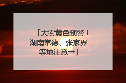 大雾黄色预警！湖南常德、张家界等地注意→