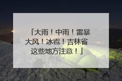 大雨！中雨！雷暴大风！冰雹！吉林省这些地方注意！
