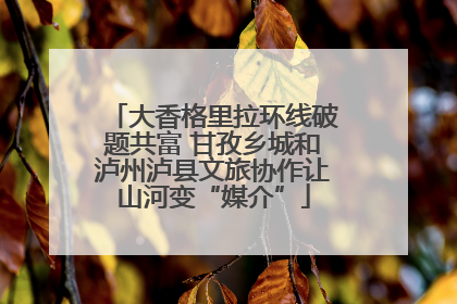 大香格里拉环线破题共富 甘孜乡城和泸州泸县文旅协作让山河变“媒介”