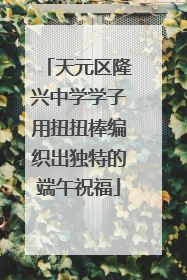 天元区隆兴中学学子用扭扭棒编织出独特的端午祝福