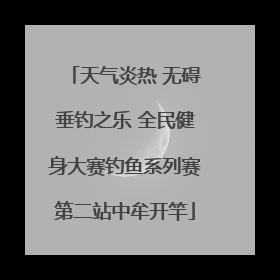 天气炎热 无碍垂钓之乐 全民健身大赛钓鱼系列赛第二站中牟开竿