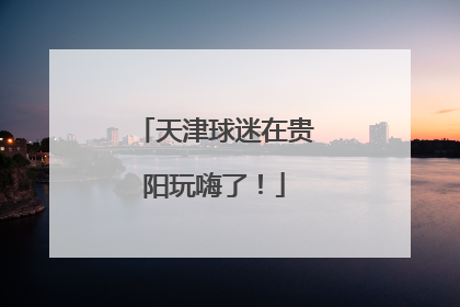 天津球迷在贵阳玩嗨了！