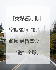 央媒看河北丨空铁陆海“织”新网 经贸盛会“链”全球