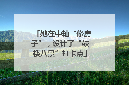 她在中轴“修房子”，设计了“鼓楼八景”打卡点
