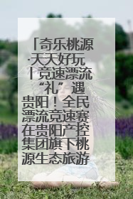奇乐桃源·天天好玩丨竞速漂流 “礼”遇贵阳！全民漂流竞速赛在贵阳产控集团旗下桃源生态旅游度假区举行