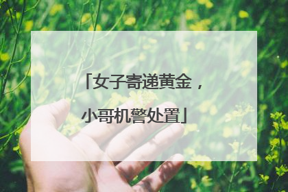 女子寄递黄金，小哥机警处置