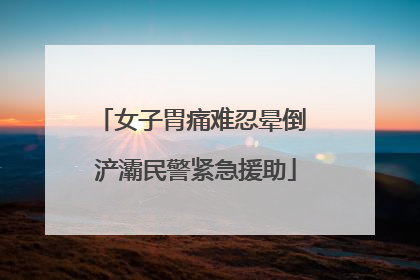 女子胃痛难忍晕倒 浐灞民警紧急援助