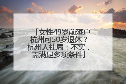 女性49岁前落户杭州可50岁退休？杭州人社局：不实，需满足多项条件
