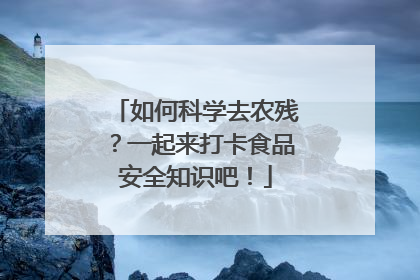 如何科学去农残？一起来打卡食品安全知识吧！