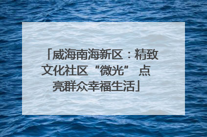 威海南海新区：精致文化社区“微光” 点亮群众幸福生活