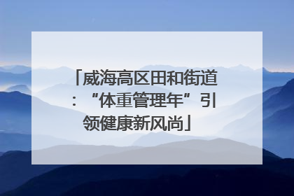 威海高区田和街道：“体重管理年”引领健康新风尚