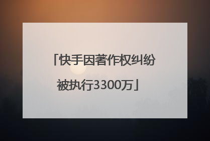 快手因著作权纠纷被执行3300万