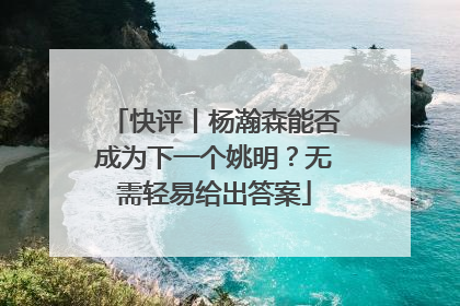 快评丨杨瀚森能否成为下一个姚明？无需轻易给出答案
