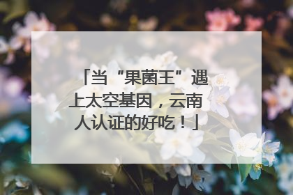 当“果菌王”遇上太空基因，云南人认证的好吃！