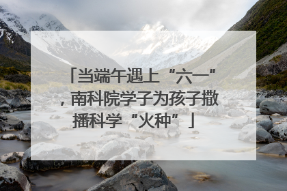 当端午遇上“六一”，南科院学子为孩子撒播科学“火种”