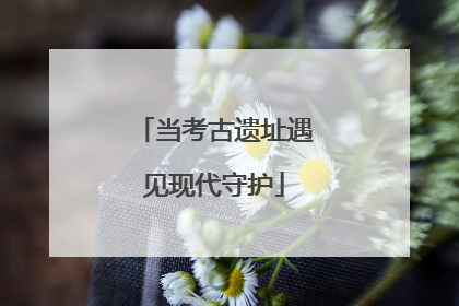 当考古遗址遇见现代守护