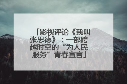 影视评论《我叫张思德》：一部跨越时空的“为人民服务”青春宣言