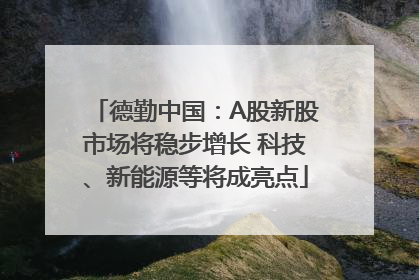 德勤中国：A股新股市场将稳步增长 科技、新能源等将成亮点