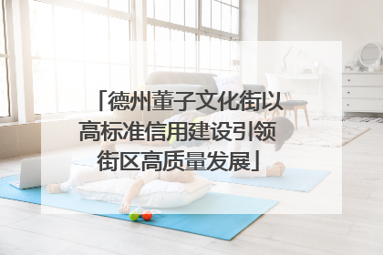 德州董子文化街以高标准信用建设引领街区高质量发展