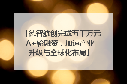 德智航创完成五千万元 A+轮融资，加速产业升级与全球化布局