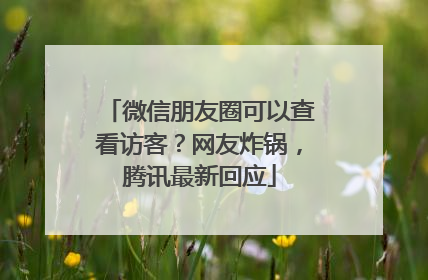 微信朋友圈可以查看访客？网友炸锅，腾讯最新回应