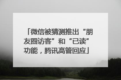微信被猜测推出“朋友圈访客”和“已读”功能，腾讯高管回应