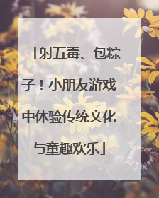 射五毒、包粽子！小朋友游戏中体验传统文化与童趣欢乐
