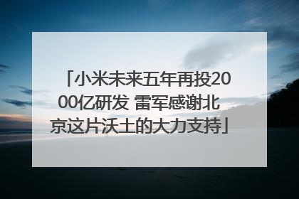 小米未来五年再投2000亿研发 雷军感谢北京这片沃土的大力支持
