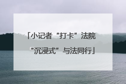 小记者“打卡”法院 “沉浸式”与法同行