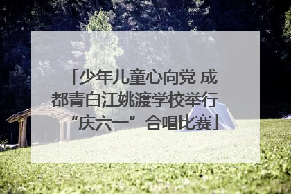 少年儿童心向党 成都青白江姚渡学校举行“庆六一”合唱比赛