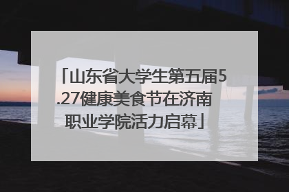 山东省大学生第五届5.27健康美食节在济南职业学院活力启幕