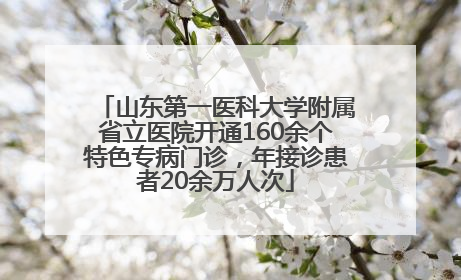 山东第一医科大学附属省立医院开通160余个特色专病门诊，年接诊患者20余万人次