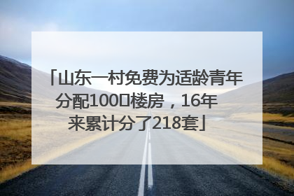 山东一村免费为适龄青年分配100㎡楼房，16年来累计分了218套