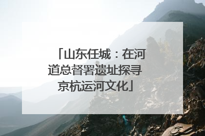 山东任城：在河道总督署遗址探寻京杭运河文化
