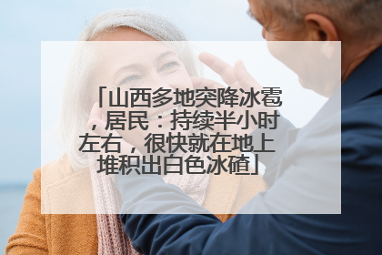 山西多地突降冰雹，居民：持续半小时左右，很快就在地上堆积出白色冰碴