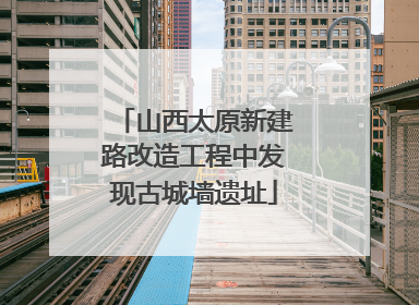 山西太原新建路改造工程中发现古城墙遗址