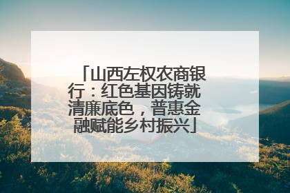 山西左权农商银行：红色基因铸就清廉底色，普惠金融赋能乡村振兴