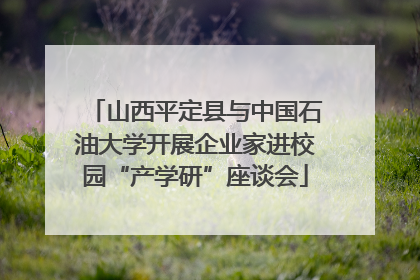 山西平定县与中国石油大学开展企业家进校园“产学研”座谈会