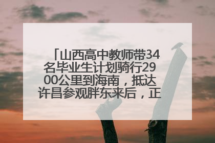 山西高中教师带34名毕业生计划骑行2900公里到海南，抵达许昌参观胖东来后，正式开启骑行之旅