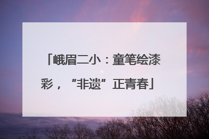 峨眉二小：童笔绘漆彩，“非遗”正青春