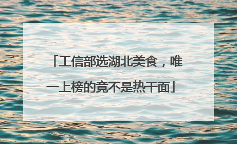 工信部选湖北美食，唯一上榜的竟不是热干面